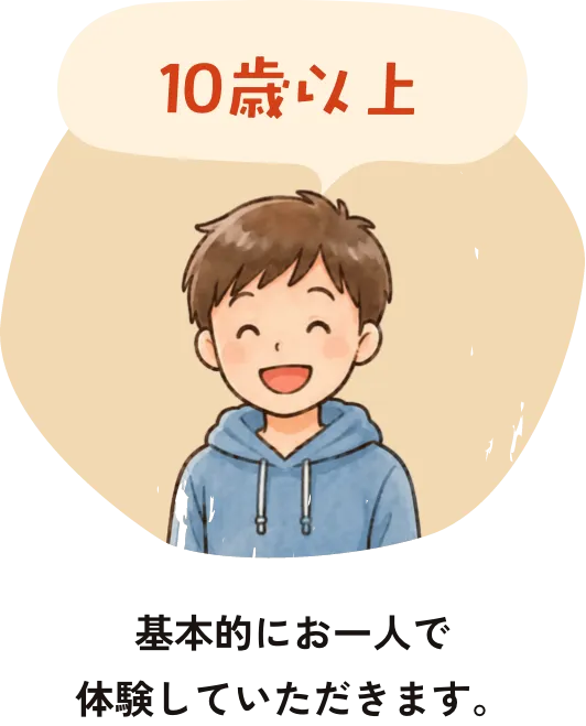 10歳以上　基本的にお一人で体験していただきます。
